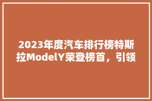 2023年度汽车排行榜特斯拉ModelY荣登榜首，引领新能源汽车潮流
