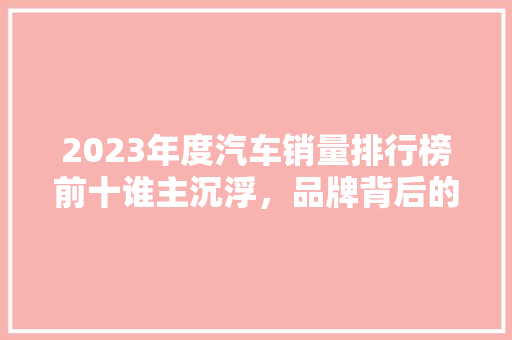 2023年度汽车销量排行榜前十谁主沉浮，品牌背后的秘密
