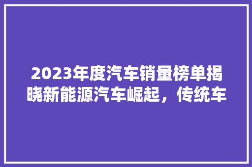 2023年度汽车销量榜单揭晓新能源汽车崛起，传统车企变革之路
