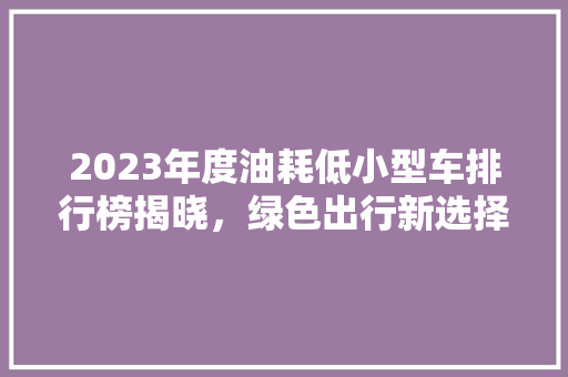 2023年度油耗低小型车排行榜揭晓，绿色出行新选择！