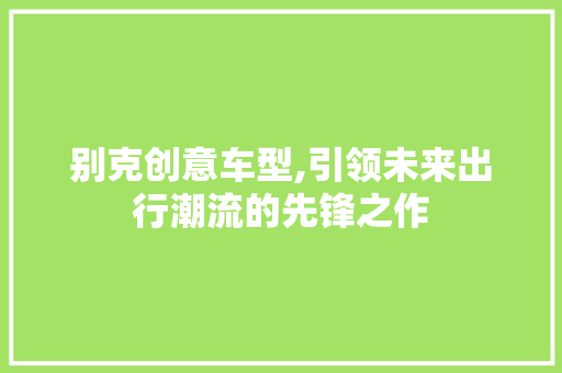 别克创意车型,引领未来出行潮流的先锋之作