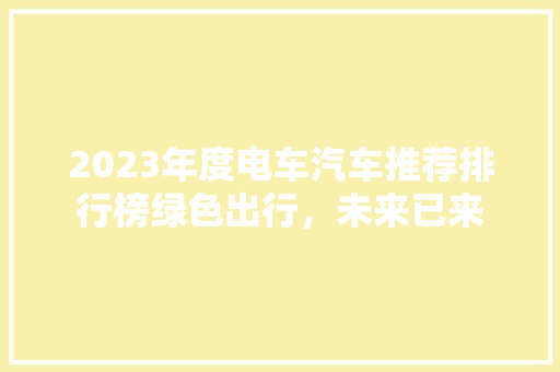 2023年度电车汽车推荐排行榜绿色出行，未来已来