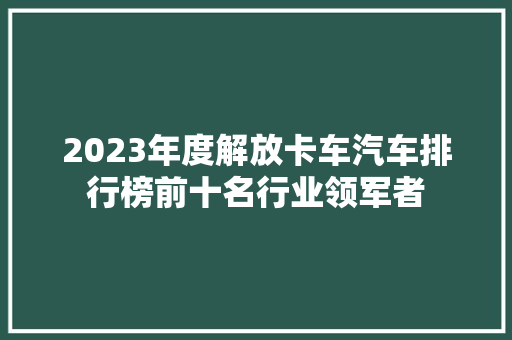 2023年度解放卡车汽车排行榜前十名行业领军者