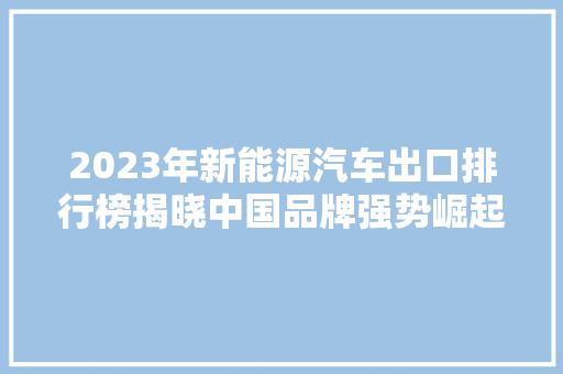 2023年新能源汽车出口排行榜揭晓中国品牌强势崛起，引领全球绿色出行新潮流
