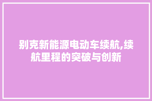 别克新能源电动车续航,续航里程的突破与创新