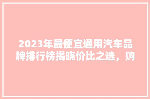 2023年最便宜通用汽车品牌排行榜揭晓价比之选，购车不愁！
