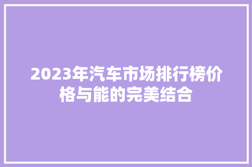 2023年汽车市场排行榜价格与能的完美结合