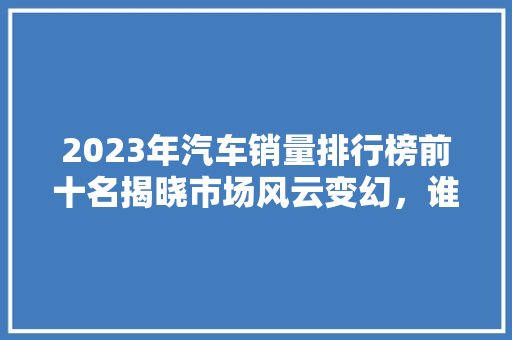 2023年汽车销量排行榜前十名揭晓市场风云变幻，谁主沉浮