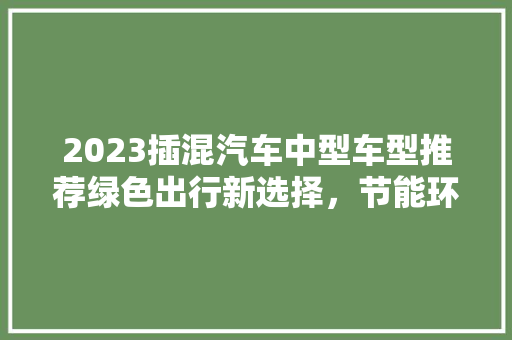 2023插混汽车中型车型推荐绿色出行新选择，节能环保两不误