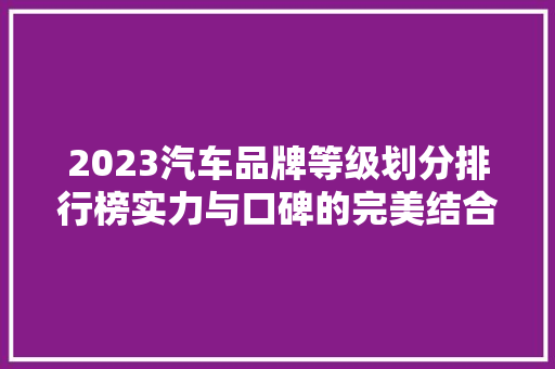 2023汽车品牌等级划分排行榜实力与口碑的完美结合