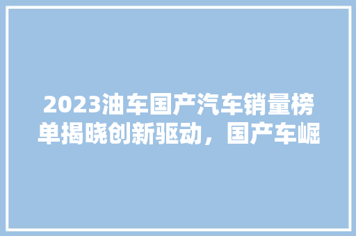 2023油车国产汽车销量榜单揭晓创新驱动，国产车崛起