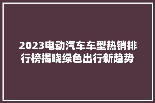 2023电动汽车车型热销排行榜揭晓绿色出行新趋势