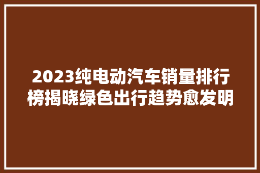 2023纯电动汽车销量排行榜揭晓绿色出行趋势愈发明显