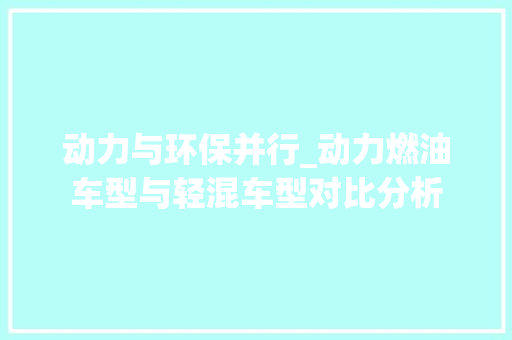 动力与环保并行_动力燃油车型与轻混车型对比分析 汽车配件