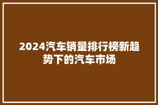 2024汽车销量排行榜新趋势下的汽车市场