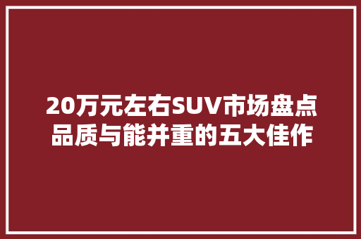 20万元左右SUV市场盘点品质与能并重的五大佳作