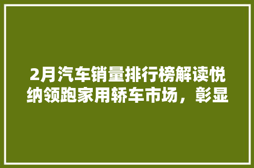2月汽车销量排行榜解读悦纳领跑家用轿车市场，彰显品牌实力