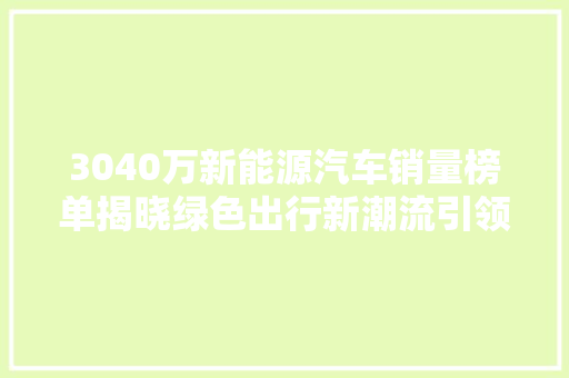 3040万新能源汽车销量榜单揭晓绿色出行新潮流引领未来