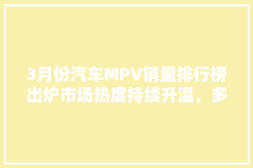 3月份汽车MPV销量排行榜出炉市场热度持续升温，多元化竞争格局渐显