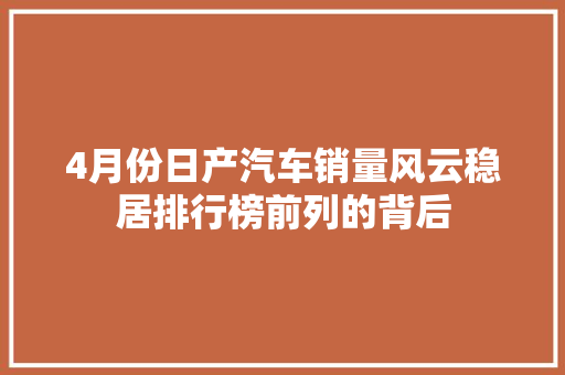 4月份日产汽车销量风云稳居排行榜前列的背后 车型评测