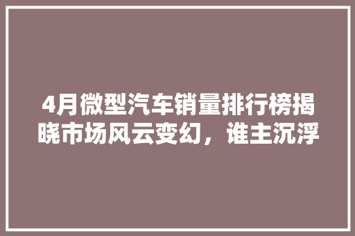 4月微型汽车销量排行榜揭晓市场风云变幻，谁主沉浮 自动驾驶