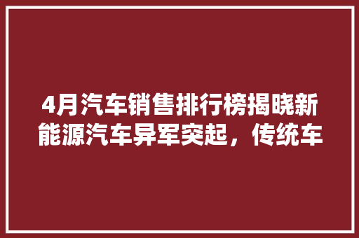 4月汽车销售排行榜揭晓新能源汽车异军突起，传统车企面临挑战