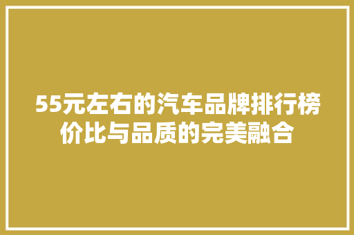 55元左右的汽车品牌排行榜价比与品质的完美融合