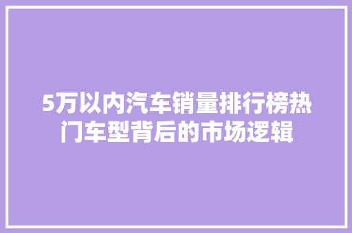 5万以内汽车销量排行榜热门车型背后的市场逻辑