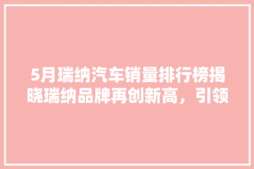 5月瑞纳汽车销量排行榜揭晓瑞纳品牌再创新高，引领市场新潮流