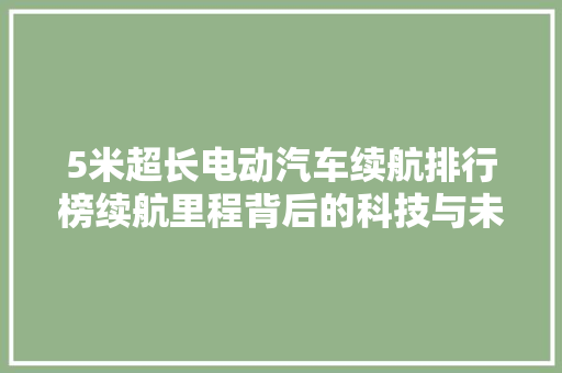 5米超长电动汽车续航排行榜续航里程背后的科技与未来