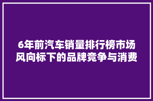 6年前汽车销量排行榜市场风向标下的品牌竞争与消费者偏好