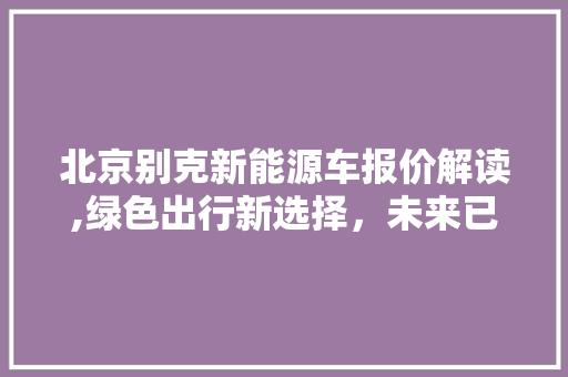 北京别克新能源车报价解读,绿色出行新选择，未来已来