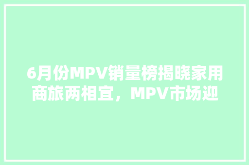 6月份MPV销量榜揭晓家用商旅两相宜，MPV市场迎来新格局