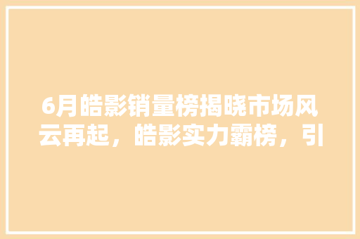 6月皓影销量榜揭晓市场风云再起，皓影实力霸榜，引领SUV市场新潮流