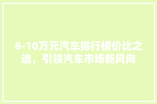 8-10万元汽车排行榜价比之选，引领汽车市场新风向