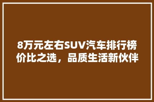 8万元左右SUV汽车排行榜价比之选，品质生活新伙伴