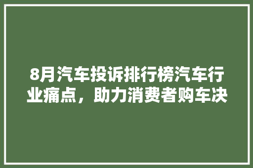 8月汽车投诉排行榜汽车行业痛点，助力消费者购车决策