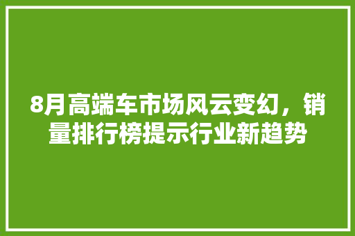 8月高端车市场风云变幻，销量排行榜提示行业新趋势