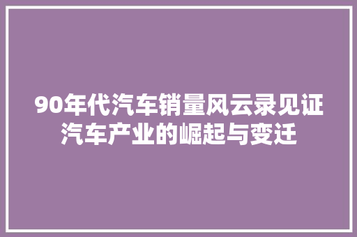 90年代汽车销量风云录见证汽车产业的崛起与变迁