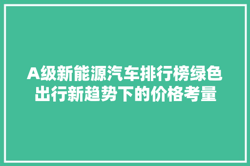 A级新能源汽车排行榜绿色出行新趋势下的价格考量