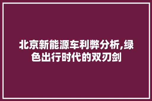 北京新能源车利弊分析,绿色出行时代的双刃剑
