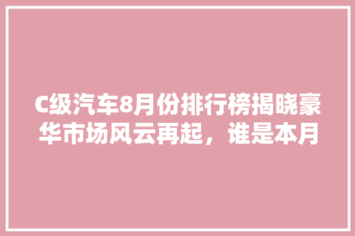 C级汽车8月份排行榜揭晓豪华市场风云再起，谁是本月王者