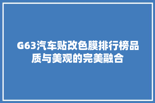 G63汽车贴改色膜排行榜品质与美观的完美融合