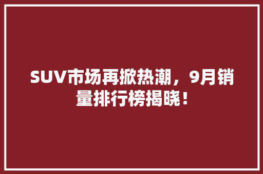 SUV市场再掀热潮，9月销量排行榜揭晓！