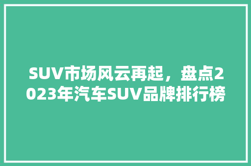 SUV市场风云再起，盘点2023年汽车SUV品牌排行榜前十名