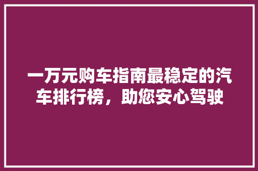 一万元购车指南最稳定的汽车排行榜，助您安心驾驶