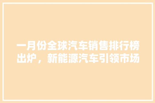 一月份全球汽车销售排行榜出炉，新能源汽车引领市场新风向
