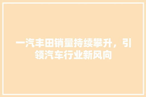 一汽丰田销量持续攀升，引领汽车行业新风向