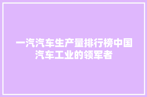 一汽汽车生产量排行榜中国汽车工业的领军者