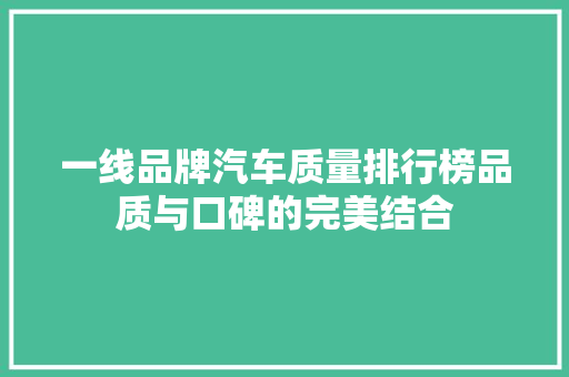 一线品牌汽车质量排行榜品质与口碑的完美结合